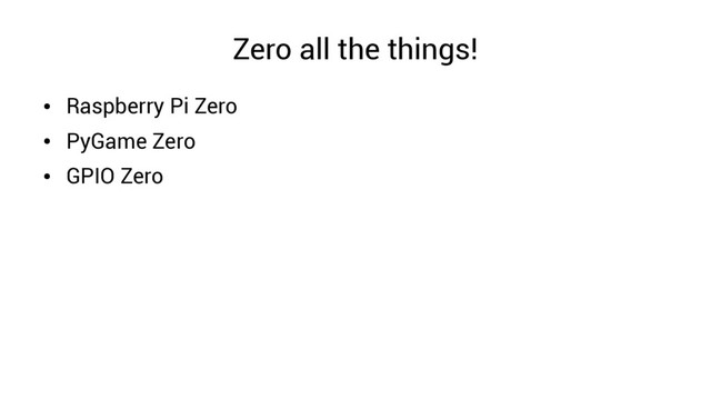 Zero all the things!
●
Raspberry Pi Zero
●
PyGame Zero
●
GPIO Zero
