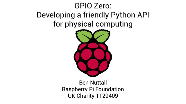 GPIO Zero:
Developing a friendly Python API
for physical computing
Ben Nuttall
Raspberry Pi Foundation
UK Charity 1129409
