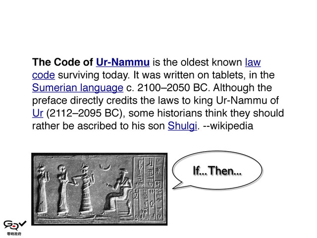 The Code of Ur-Nammu is the oldest known law
code surviving today. It was written on tablets, in the
Sumerian language c. 2100–2050 BC. Although the
preface directly credits the laws to king Ur-Nammu of
Ur (2112–2095 BC), some historians think they should
rather be ascribed to his son Shulgi. --wikipedia
If... Then...
