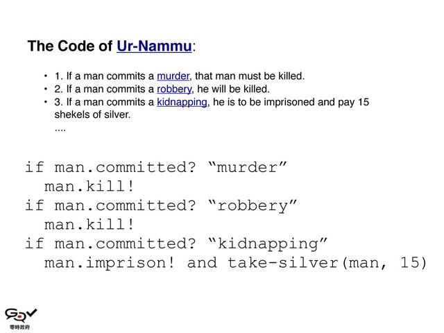 • 1. If a man commits a murder, that man must be killed.
• 2. If a man commits a robbery, he will be killed.
• 3. If a man commits a kidnapping, he is to be imprisoned and pay 15
shekels of silver.
....
if man.committed? “murder”
man.kill!
if man.committed? “robbery”
man.kill!
if man.committed? “kidnapping”
man.imprison! and take-silver(man, 15)
The Code of Ur-Nammu:
