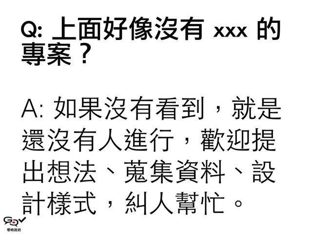 Q:	 上面好像沒有	 xxx	 的
專案？
A: 如果沒有看到，就是
還沒有⼈人進⾏行，歡迎提
出想法、蒐集資料、設
計樣式，糾⼈人幫忙。
