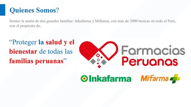 Quienes Somos?
Somos la unión de dos grandes familias: Inkafarma y Mifarma, con más de 2000 boticas en todo el Perú,
con el propósito de..
“Proteger la salud y el
bienestar de todas las
familias peruanas”
