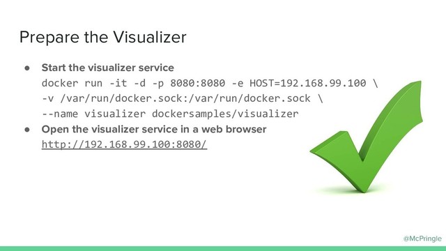 @McPringle
● Start the visualizer service
docker run -it -d -p 8080:8080 -e HOST=192.168.99.100 \
-v /var/run/docker.sock:/var/run/docker.sock \
--name visualizer dockersamples/visualizer
● Open the visualizer service in a web browser
http://192.168.99.100:8080/
Prepare the Visualizer
