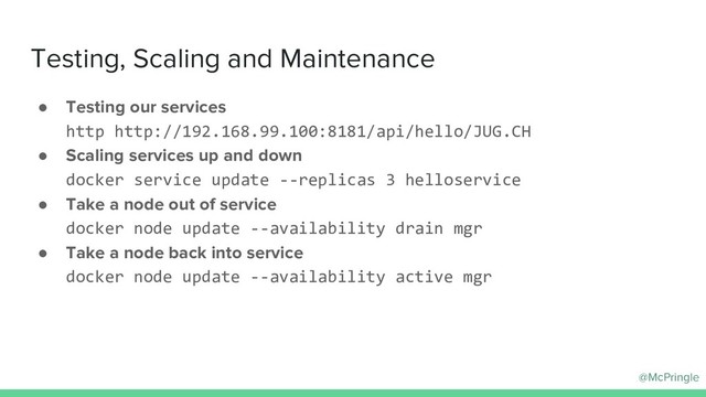 @McPringle
Testing, Scaling and Maintenance
● Testing our services
http http://192.168.99.100:8181/api/hello/JUG.CH
● Scaling services up and down
docker service update --replicas 3 helloservice
● Take a node out of service
docker node update --availability drain mgr
● Take a node back into service
docker node update --availability active mgr
