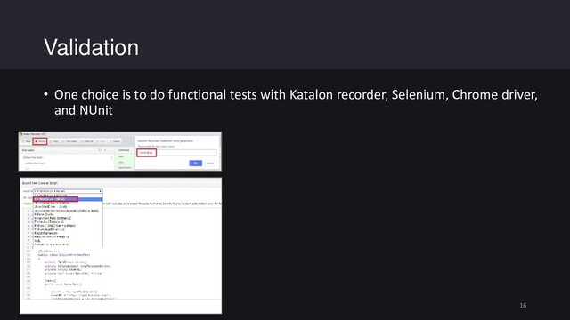 Validation
• One choice is to do functional tests with Katalon recorder, Selenium, Chrome driver,
and NUnit
16
