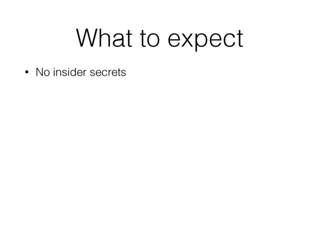 What to expect
• No insider secrets
