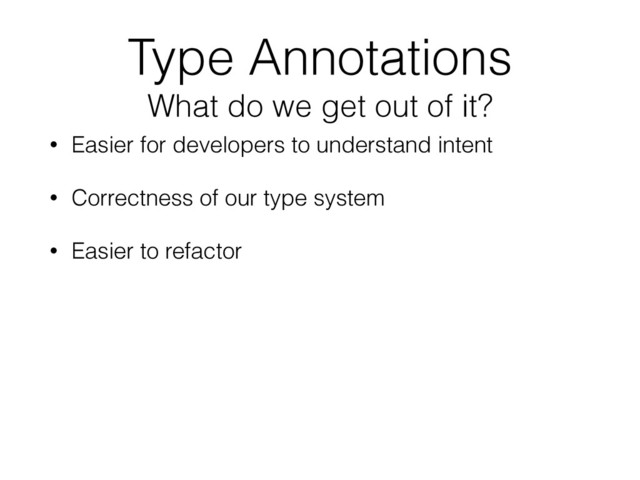 Type Annotations 
What do we get out of it?
• Easier for developers to understand intent
• Correctness of our type system
• Easier to refactor
