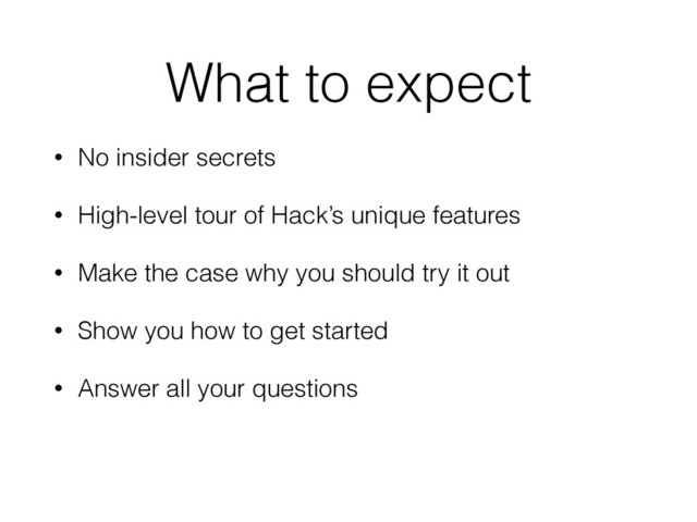 What to expect
• No insider secrets
• High-level tour of Hack’s unique features
• Make the case why you should try it out
• Show you how to get started
• Answer all your questions
