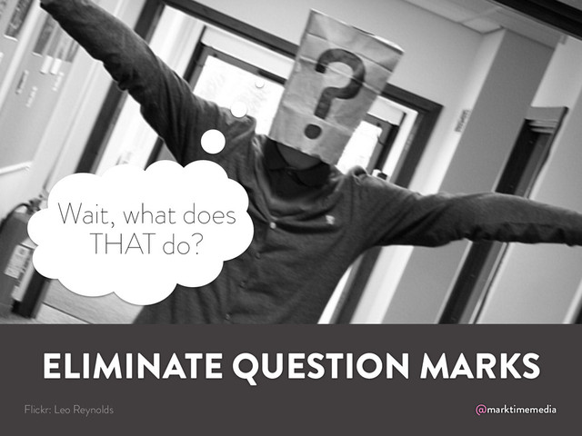 @marktimemedia
ELIMINATE QUESTION MARKS
Flickr: Leo Reynolds
Wait, what does
THAT do?
