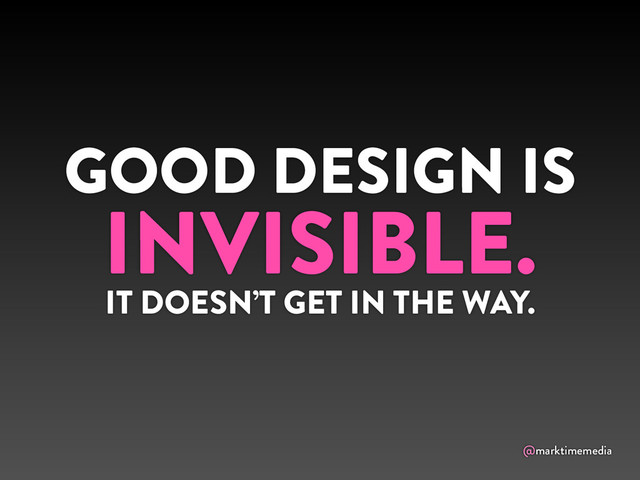 @marktimemedia
GOOD DESIGN IS
INVISIBLE.
IT DOESN’T GET IN THE WAY.
