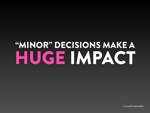 @marktimemedia
“MINOR” DECISIONS MAKE A
HUGE IMPACT
