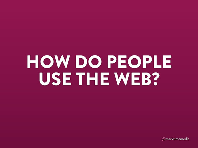 @marktimemedia
HOW DO PEOPLE
USE THE WEB?
