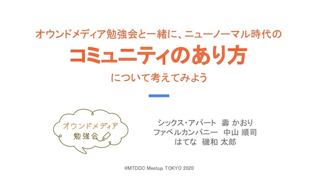 オウンドメディア勉強会と一緒に、ニューノーマル時代の 
コミュニティのあり方 
について考えてみよう 
シックス・アパート　壽 かおり 
ファベルカンパニー　中山 順司 
はてな　磯和 太郎 
 
 
 
@MTDDC Meetup TOKYO 2020 
