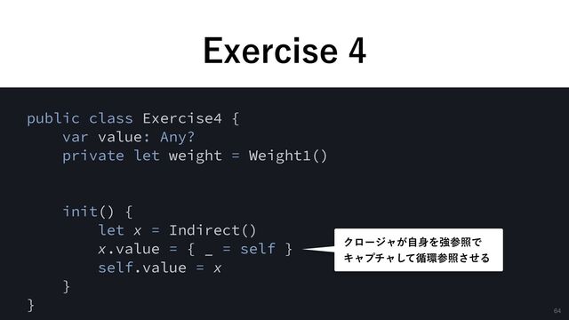&YFSDJTF
public class Exercise4 {


var value: Any?


private let weight = Weight1()


init() {


let x = Indirect()


x.value = { _ = self }


self.value = x


}


}


Ϋϩʔδϟ͕ࣗ਎ΛڧࢀরͰ
 
Ωϟϓνϟͯ͠॥؀ࢀরͤ͞Δ
64

