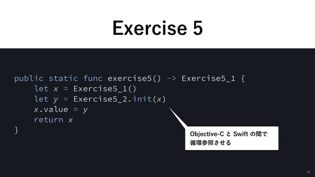 &YFSDJTF
public static func exercise5() -> Exercise5_1 {


let x = Exercise5_1()


let y = Exercise5_2.init(x)


x.value = y


return x


}
0CKFDUJWF$ͱ4XJGUͷؒͰ
 
॥؀ࢀরͤ͞Δ
66
