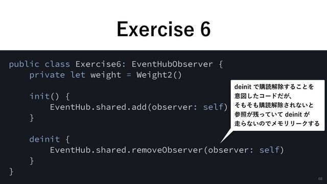 &YFSDJTF
public class Exercise6: EventHubObserver {


private let weight = Weight2()


init() {


EventHub.shared.add(observer: self)


}


deinit {


EventHub.shared.removeObserver(observer: self)


}


}
EFJOJUͰߪಡղআ͢Δ͜ͱΛ
 
ҙਤͨ͠ίʔυ͕ͩɺ
 
ͦ΋ͦ΋ߪಡղআ͞Εͳ͍ͱ
 
ࢀর͕࢒͍ͬͯͯEFJOJU͕
 
૸Βͳ͍ͷͰϝϞϦϦʔΫ͢Δ
68
