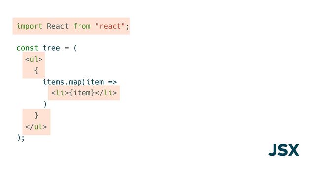 import React from "react";
const tree = (
<ul>
{
items.map(item =>
<li>{item}</li>
)
}
</ul>
);
JSX
