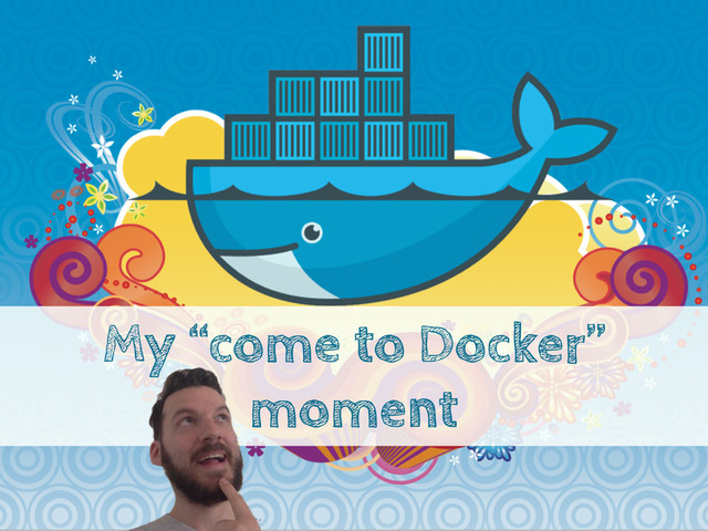 My “come to Docker”
moment
