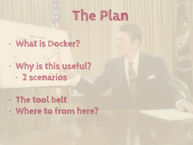 The Plan
• What is Docker?
• Why is this useful?
• 2 scenarios
• The tool belt
• Where to from here?
