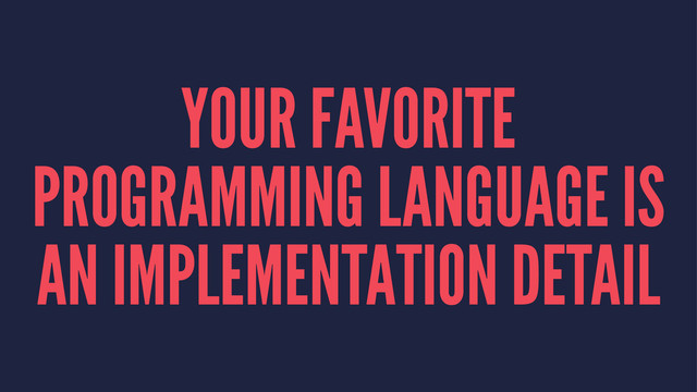 YOUR FAVORITE
PROGRAMMING LANGUAGE IS
AN IMPLEMENTATION DETAIL
