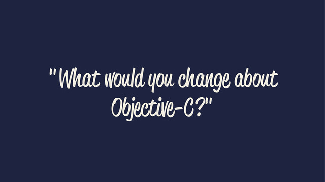 "What would you change about
Objective-C?"
