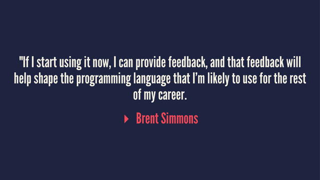 "If I start using it now, I can provide feedback, and that feedback will
help shape the programming language that I’m likely to use for the rest
of my career.
▸ Brent Simmons
