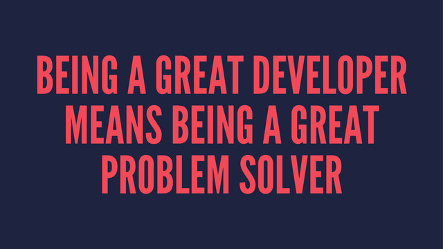 BEING A GREAT DEVELOPER
MEANS BEING A GREAT
PROBLEM SOLVER
