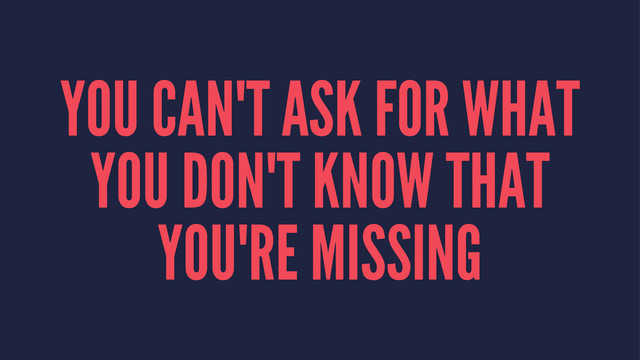 YOU CAN'T ASK FOR WHAT
YOU DON'T KNOW THAT
YOU'RE MISSING
