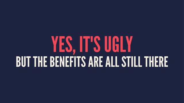 YES, IT'S UGLY
BUT THE BENEFITS ARE ALL STILL THERE
