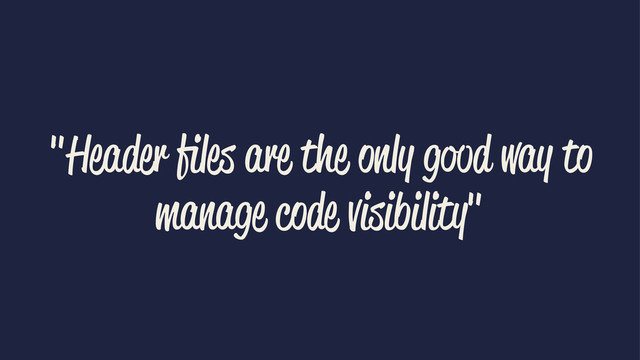 "Header ﬁles are the only good way to
manage code visibility"
