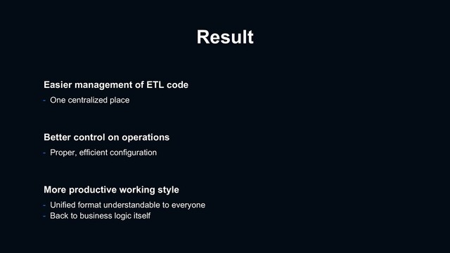 Result
- Proper, efficient configuration
Better control on operations
More productive working style
- Unified format understandable to everyone
- Back to business logic itself
Easier management of ETL code
- One centralized place
