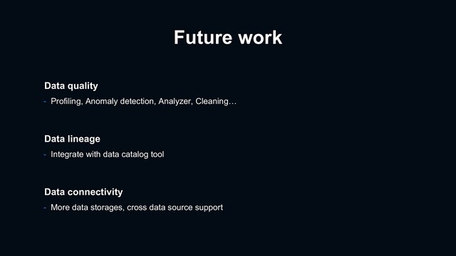 Future work
- Integrate with data catalog tool
Data lineage
Data connectivity
- More data storages, cross data source support
Data quality
- Profiling, Anomaly detection, Analyzer, Cleaning…
