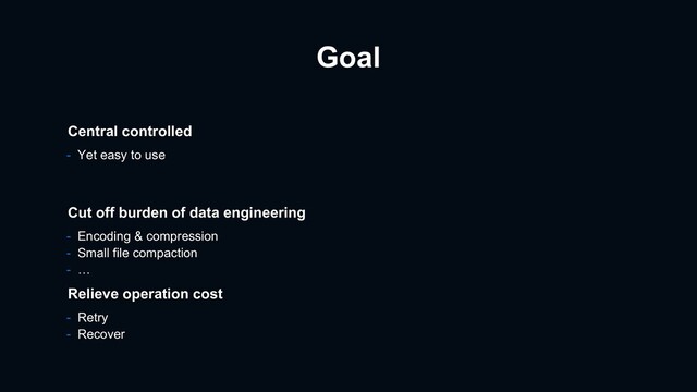 Goal
- Encoding & compression
- Small file compaction
- …
Cut off burden of data engineering
Relieve operation cost
- Retry
- Recover
Central controlled
- Yet easy to use
