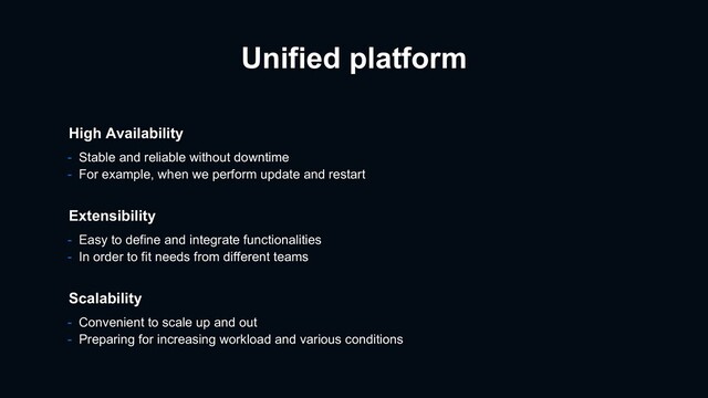 Unified platform
- Easy to define and integrate functionalities
- In order to fit needs from different teams
Extensibility
Scalability
- Convenient to scale up and out
- Preparing for increasing workload and various conditions
High Availability
- Stable and reliable without downtime
- For example, when we perform update and restart
