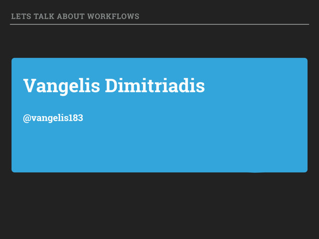 Vangelis Dimitriadis
@vangelis183
LETS TALK ABOUT WORKFLOWS
