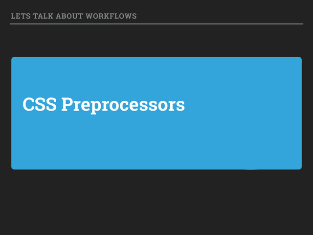 CSS Preprocessors
LETS TALK ABOUT WORKFLOWS
