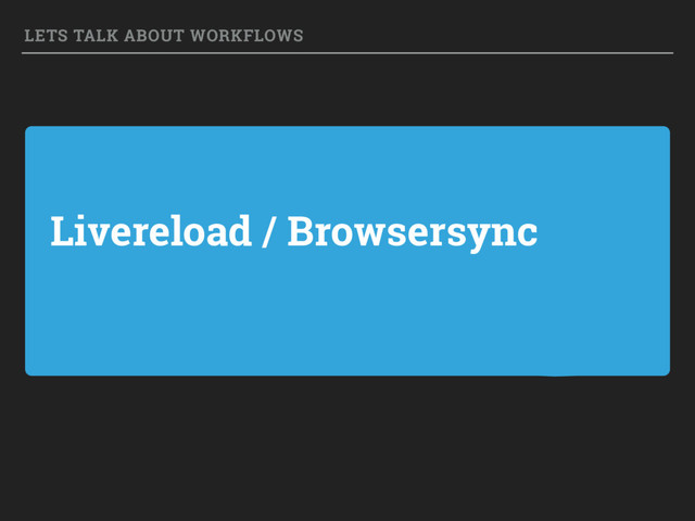 Livereload / Browsersync
LETS TALK ABOUT WORKFLOWS
