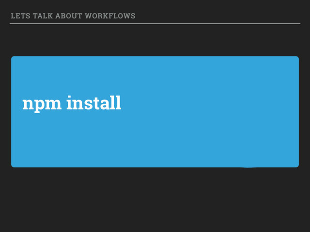 npm install
LETS TALK ABOUT WORKFLOWS

