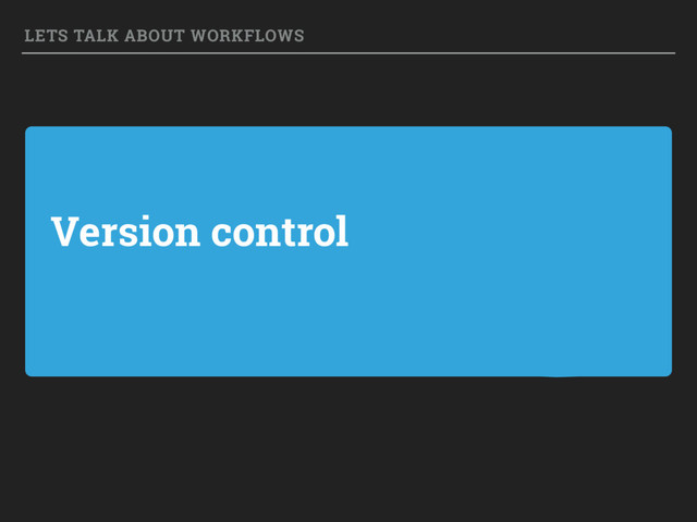 Version control
LETS TALK ABOUT WORKFLOWS
