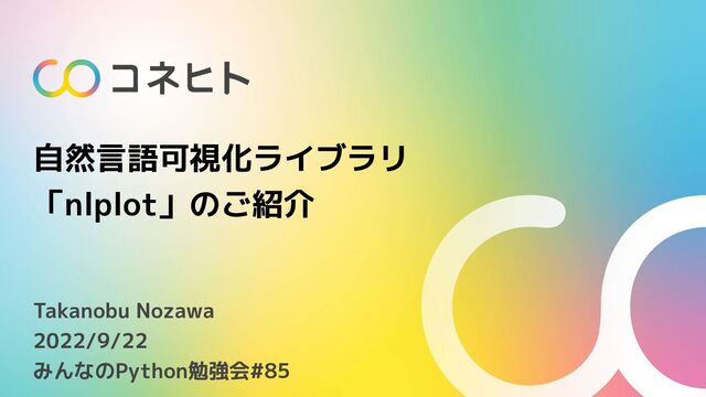自然言語可視化ライブラリ
「nlplot」のご紹介
Takanobu Nozawa
2022/9/22
みんなのPython勉強会#85
