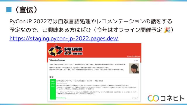 ■（宣伝）
PyConJP 2022では自然言語処理やレコメンデーションの話をする
予定なので、ご興味ある方はぜひ（今年はオフライン開催予定 🎉）
https://staging.pycon-jp-2022.pages.dev/
