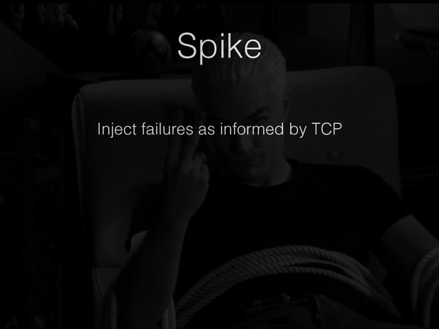 Spike
Inject failures as informed by TCP
