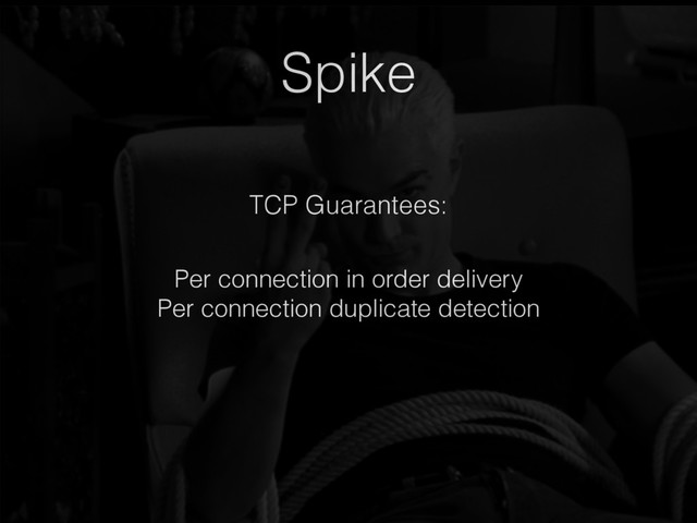 Spike
Per connection in order delivery
Per connection duplicate detection
TCP Guarantees:
