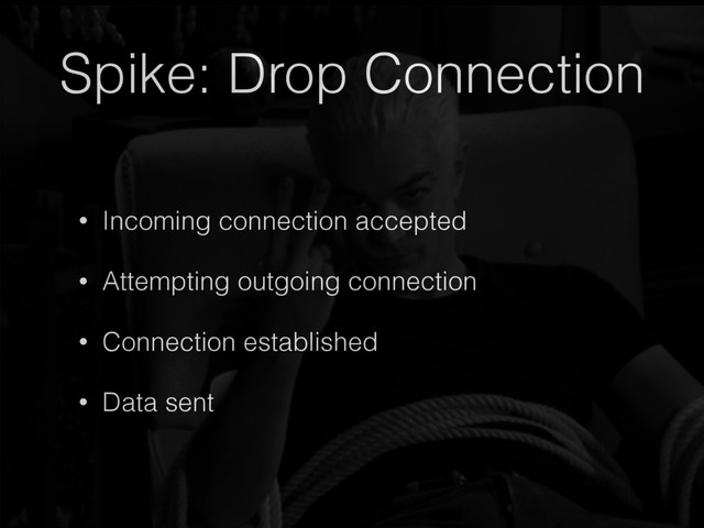 Spike: Drop Connection
• Incoming connection accepted
• Attempting outgoing connection
• Connection established
• Data sent
