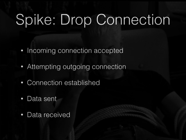 Spike: Drop Connection
• Incoming connection accepted
• Attempting outgoing connection
• Connection established
• Data sent
• Data received
