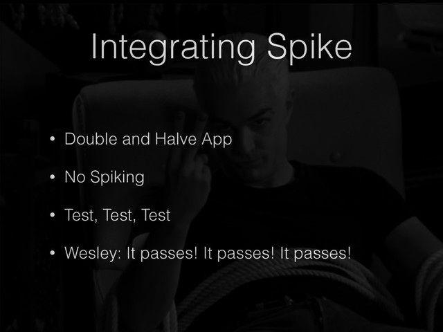 Integrating Spike
• Double and Halve App
• No Spiking
• Test, Test, Test
• Wesley: It passes! It passes! It passes!
