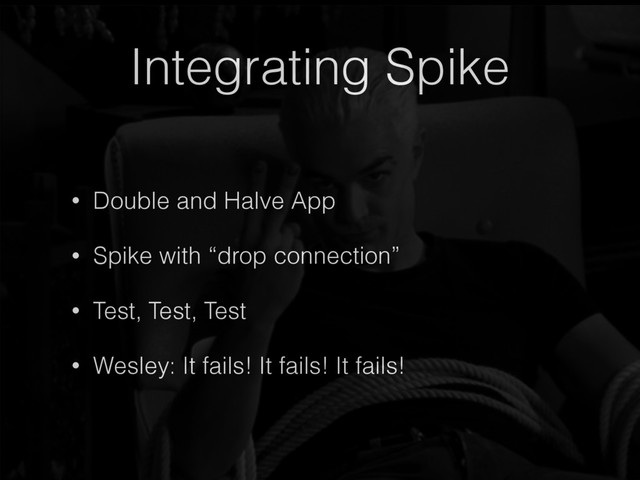 Integrating Spike
• Double and Halve App
• Spike with “drop connection”
• Test, Test, Test
• Wesley: It fails! It fails! It fails!
