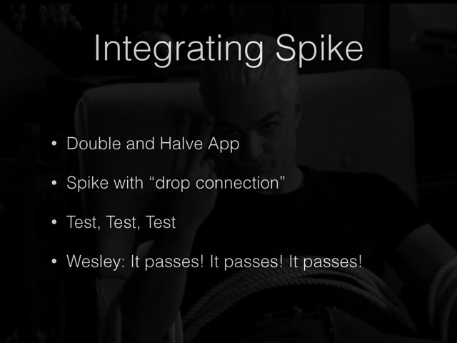 Integrating Spike
• Double and Halve App
• Spike with “drop connection”
• Test, Test, Test
• Wesley: It passes! It passes! It passes!
