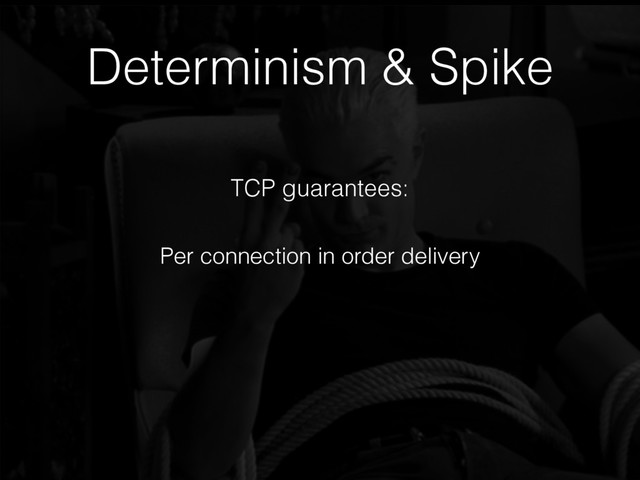 Determinism & Spike
TCP guarantees:
Per connection in order delivery
