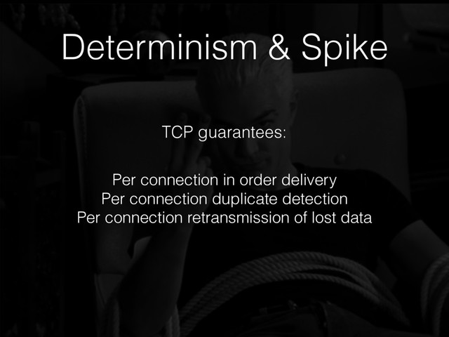 Determinism & Spike
Per connection in order delivery
Per connection duplicate detection
Per connection retransmission of lost data
TCP guarantees:
